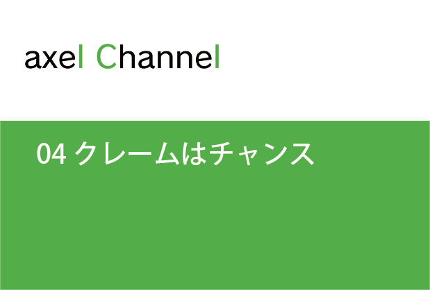 アクセルチャンネル.  04 クレームはチャンス