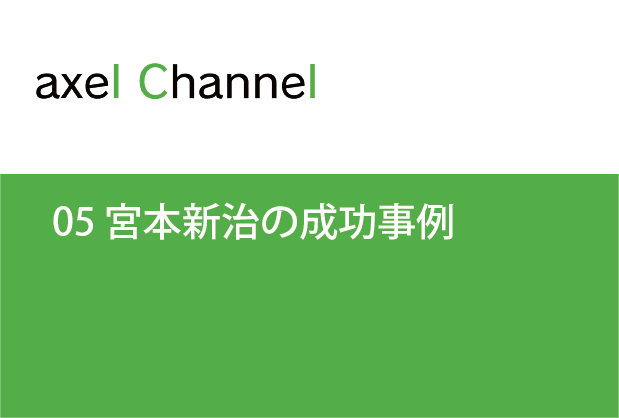 アクセルチャンネル.  05 宮本新治の成功事例
