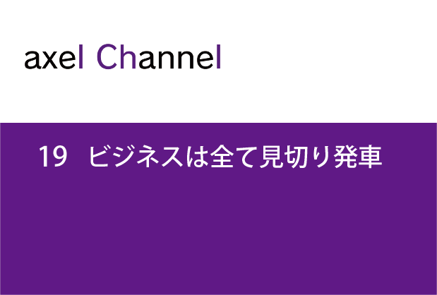 アクセルチャンネル. 19　ビジネスは全て見切り発車
