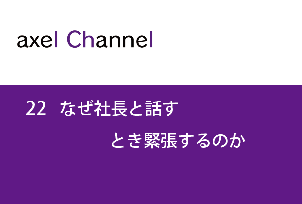 アクセルチャンネル. 22　なぜ社長と話すとき緊張するのか