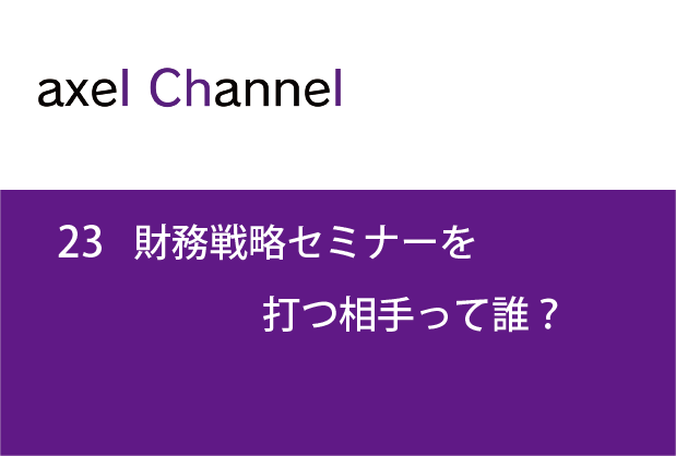 アクセルチャンネル.23 財務戦略セミナーを打つ相手って誰？