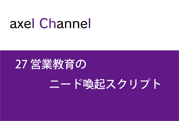 アクセルチャンネル.27  営業教育のニード喚起スクリプト