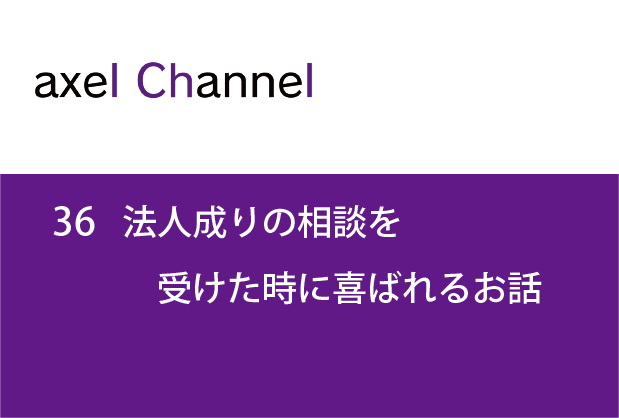 アクセルチャンネル.36 法人成りの相談を受けた時に喜ばれるお話