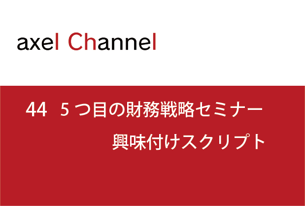 アクセルチャンネル.44　5つ目:財務戦略セミナー 興味付けスクリプト