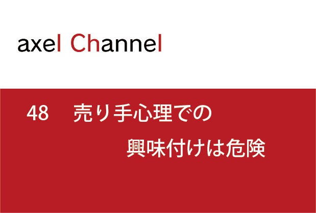 アクセルチャンネル.48　売り手心理での興味付けは危険