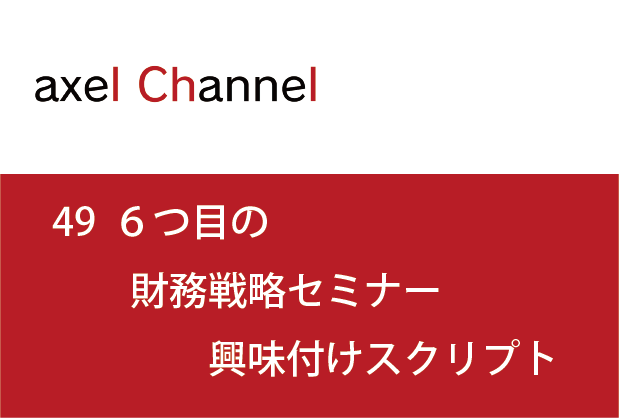 アクセルチャンネル.49　６つ目の財務戦略セミナー興味付けスクリプト